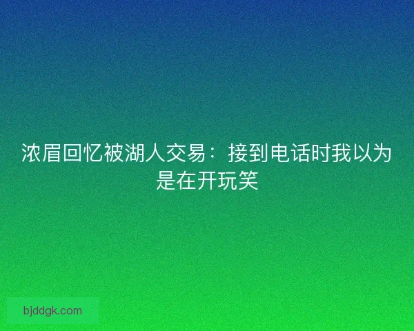 浓眉回忆被湖人交易：接到电话时我以为是在开玩笑