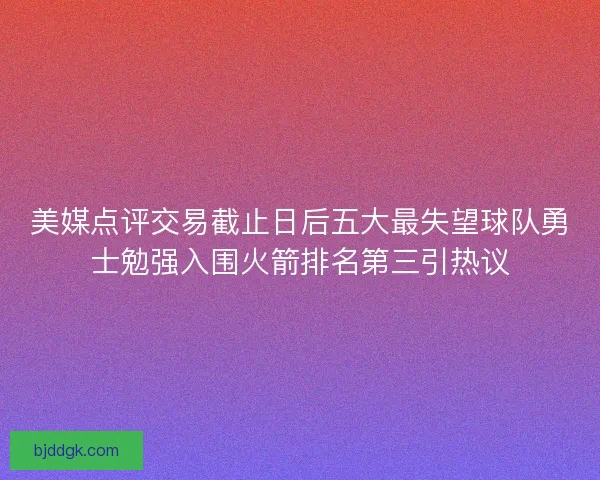 美媒点评交易截止日后五大最失望球队勇士勉强入围火箭排名第三引热议