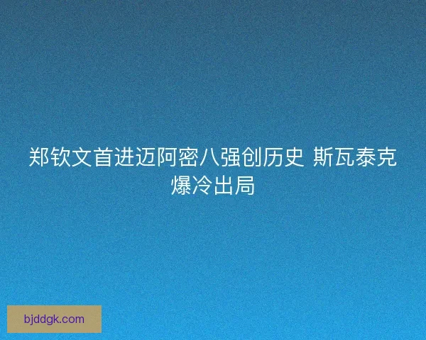 郑钦文首进迈阿密八强创历史 斯瓦泰克爆冷出局