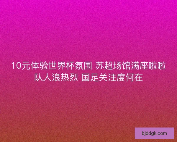 10元体验世界杯氛围 苏超场馆满座啦啦队人浪热烈 国足关注度何在 10元体验世界杯氛围 苏超场馆满座啦啦队人浪热烈 国足关注度何在