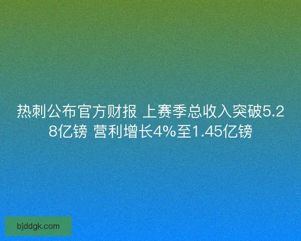 热刺公布官方财报 上赛季总收入突破5.28亿镑 营利增长4%至1.45亿镑