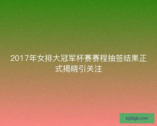 2017年女排大冠军杯赛赛程抽签结果正式揭晓引关注