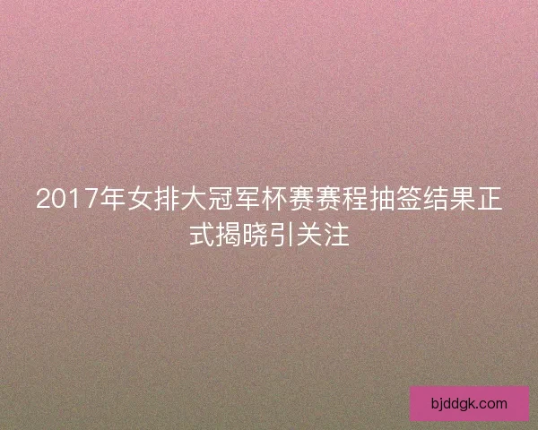 2017年女排大冠军杯赛赛程抽签结果正式揭晓引关注 2017年女排大冠军杯赛赛程抽签结果正式揭晓引关注