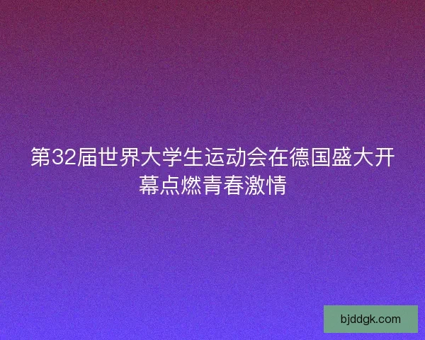 第32届世界大学生运动会在德国盛大开幕点燃青春激情